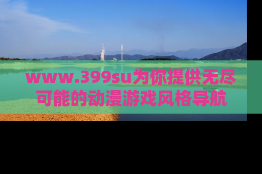 www.399su为你提供无尽可能的动漫游戏风格导航