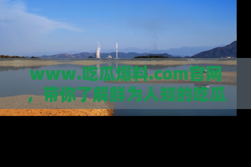 www.吃瓜爆料.com官网，带你了解鲜为人知的吃瓜故事与内幕！