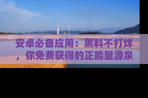安卓必备应用：黑料不打烊，你免费获得的正能量源泉！