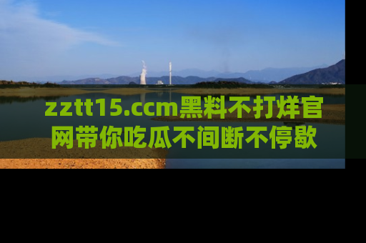 zztt15.ccm黑料不打烊官网带你吃瓜不间断不停歇