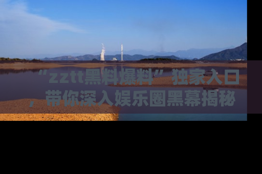 “zztt黑料爆料”独家入口,带你深入娱乐圈黑幕揭秘