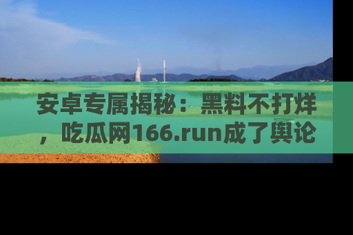 安卓专属揭秘：黑料不打烊，吃瓜网166.run成了舆论风暴的中心