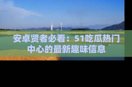安卓贤者必看：51吃瓜热门中心的最新趣味信息