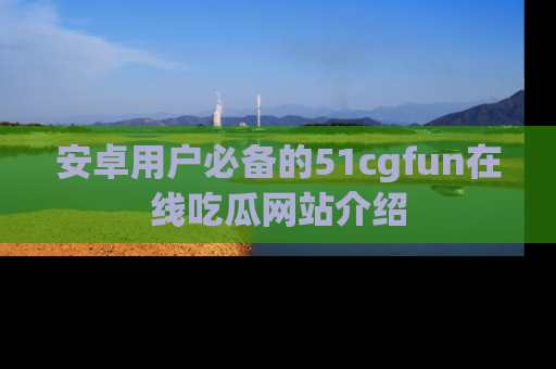 安卓用户必备的51cgfun在线吃瓜网站介绍