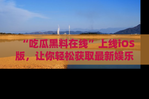 “吃瓜黑料在线”上线iOS版,让你轻松获取最新娱乐新闻
