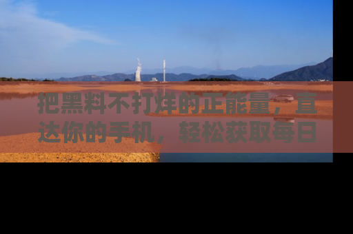 把黑料不打烊的正能量，直达你的手机，轻松获取每日新鲜八卦！