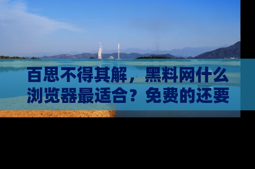 百思不得其解，黑料网什么浏览器最适合？免费的还要能吃瓜太难了！