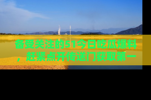 备受关注的51今日吃瓜爆料，赶紧点开传送门获取第一手消息！
