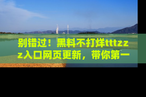 别错过！黑料不打烊tttzzz入口网页更新，带你第一时间了解最新动态！