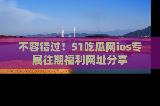 不容错过！51吃瓜网ios专属往期福利网址分享