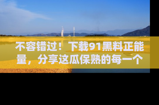 不容错过！下载91黑料正能量，分享这瓜保熟的每一个瞬间！