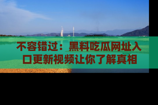 不容错过：黑料吃瓜网址入口更新视频让你了解真相