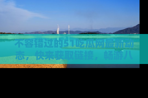 不容错过的51吃瓜网最新动态，快来获取链接，畅游八卦世界！
