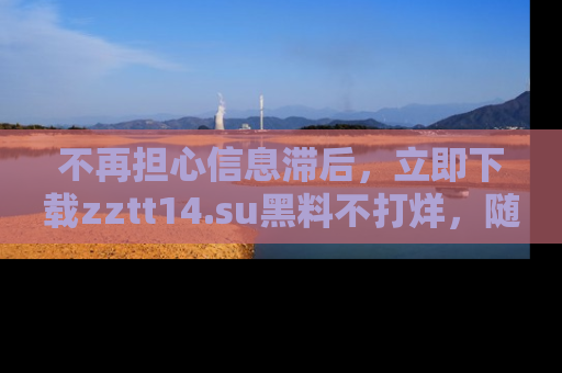 不再担心信息滞后，立即下载zztt14.su黑料不打烊，随时获取新鲜黑料！