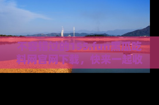 不容错过的155.fun黑瓜吃料网官网下载，快来一起收藏吃瓜新动态吧！