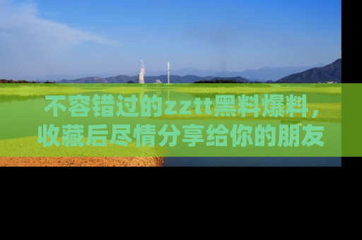 不容错过的zztt黑料爆料，收藏后尽情分享给你的朋友