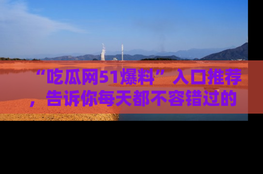“吃瓜网51爆料”入口推荐,告诉你每天都不容错过的娱乐八卦!
