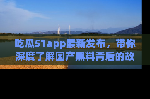 吃瓜51app最新发布，带你深度了解国产黑料背后的故事！
