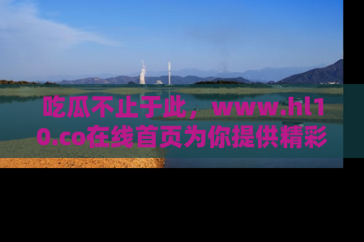 吃瓜不止于此，www.hl10.co在线首页为你提供精彩内幕