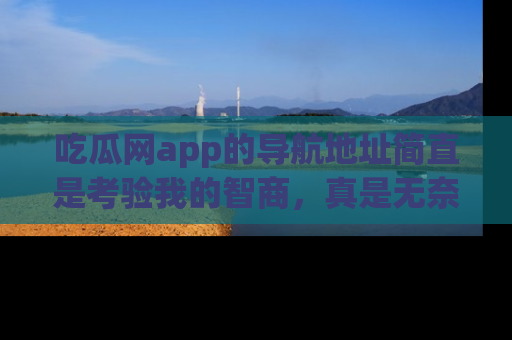 吃瓜网app的导航地址简直是考验我的智商，真是无奈！
