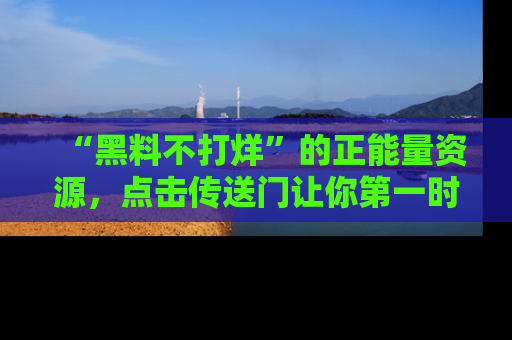 “黑料不打烊”的正能量资源，点击传送门让你第一时间获取最新入口资讯！
