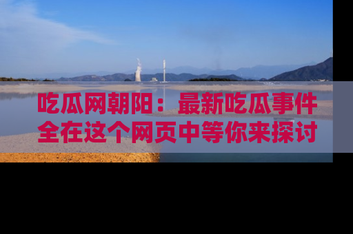 吃瓜网朝阳：最新吃瓜事件全在这个网页中等你来探讨！