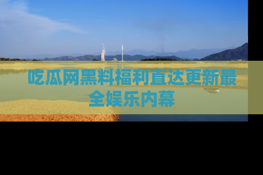 吃瓜网黑料福利直达更新最全娱乐内幕