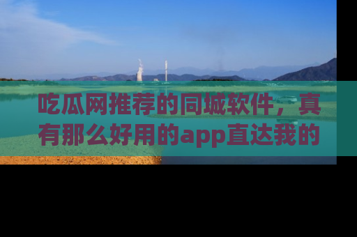 吃瓜网推荐的同城软件，真有那么好用的app直达我的心吗？