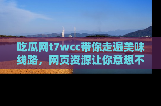 吃瓜网t7wcc带你走遍美味线路，网页资源让你意想不到！