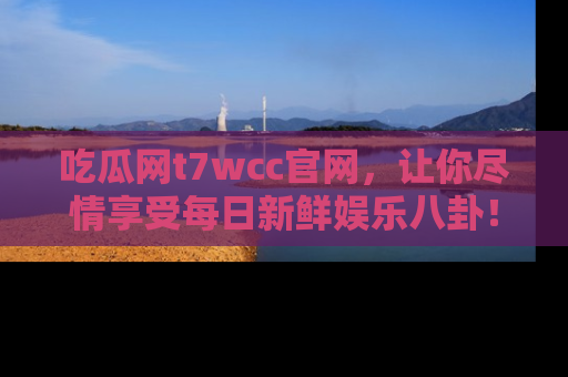 吃瓜网t7wcc官网，让你尽情享受每日新鲜娱乐八卦！