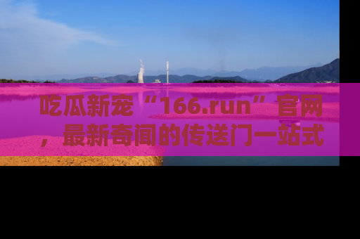 吃瓜新宠“166.run”官网，最新奇闻的传送门一站式体验