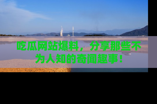 吃瓜网站爆料，分享那些不为人知的奇闻趣事！