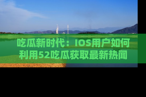 吃瓜新时代：IOS用户如何利用52吃瓜获取最新热闻