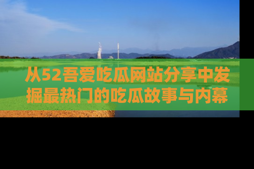 从52吾爱吃瓜网站分享中发掘最热门的吃瓜故事与内幕