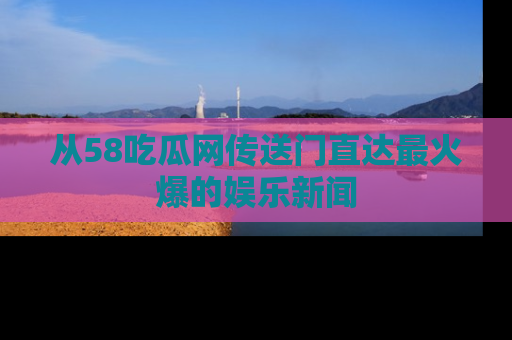 从58吃瓜网传送门直达最火爆的娱乐新闻