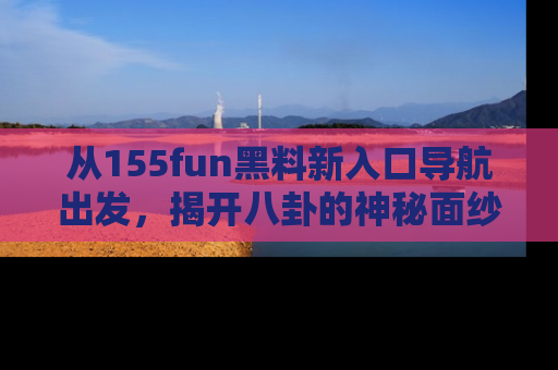 从155fun黑料新入口导航出发，揭开八卦的神秘面纱！
