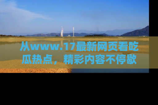 从www.17最新网页看吃瓜热点，精彩内容不停歇
