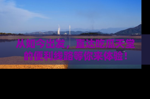 从如今出发，直达吃瓜天堂的便利线路等你来体验！