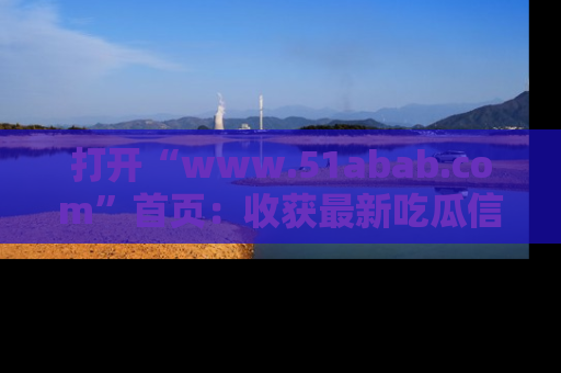 打开“www.51abab.com”首页：收获最新吃瓜信息，成为圈内明星动态达人！