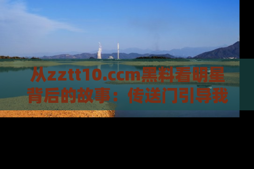 从zztt10.ccm黑料看明星背后的故事：传送门引导我们探索真相！