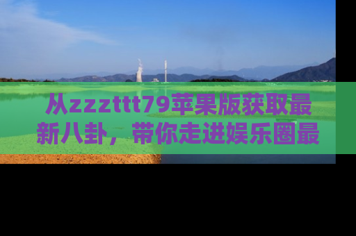 从zzzttt79苹果版获取最新八卦，带你走进娱乐圈最热内幕！