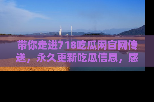 带你走进718吃瓜网官网传送，永久更新吃瓜信息，感受娱乐圈的风云变幻！