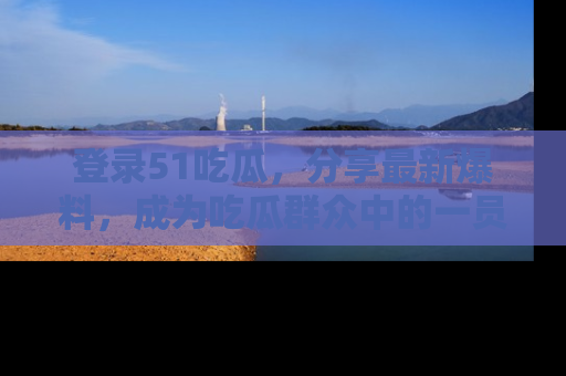 登录51吃瓜，分享最新爆料，成为吃瓜群众中的一员！