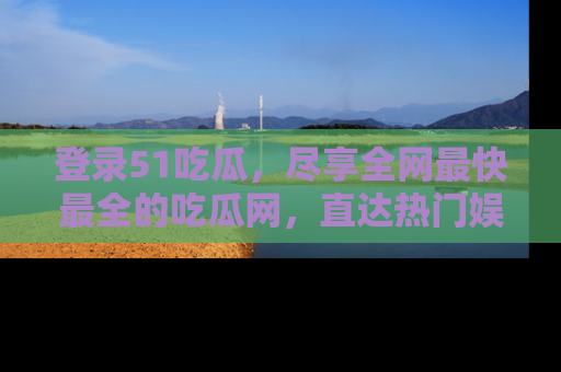 登录51吃瓜，尽享全网最快最全的吃瓜网，直达热门娱乐新闻！