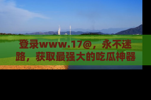登录www.17@，永不迷路，获取最强大的吃瓜神器，解锁娱乐新动态。