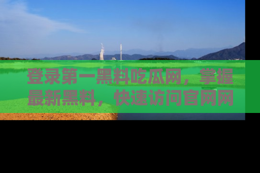 登录第一黑料吃瓜网，掌握最新黑料，快速访问官网网址体验。