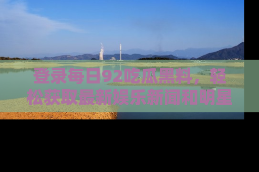 登录每日92吃瓜黑料，轻松获取最新娱乐新闻和明星炒作背后的真相