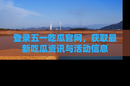 登录五一吃瓜官网，获取最新吃瓜资讯与活动信息