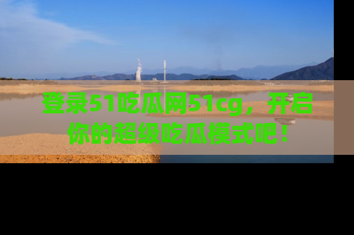 登录51吃瓜网51cg，开启你的超级吃瓜模式吧！