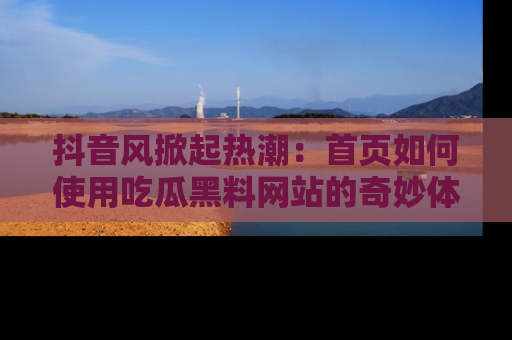 抖音风掀起热潮：首页如何使用吃瓜黑料网站的奇妙体验